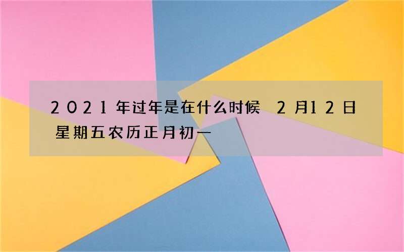 2021年过年是在什么时候 2月12日星期五农历正月初一
